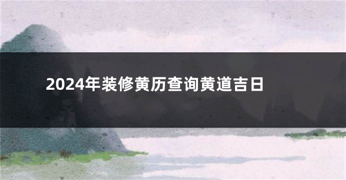 2024年装修黄历查询黄道吉日