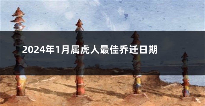 2024年1月属虎人最佳乔迁日期