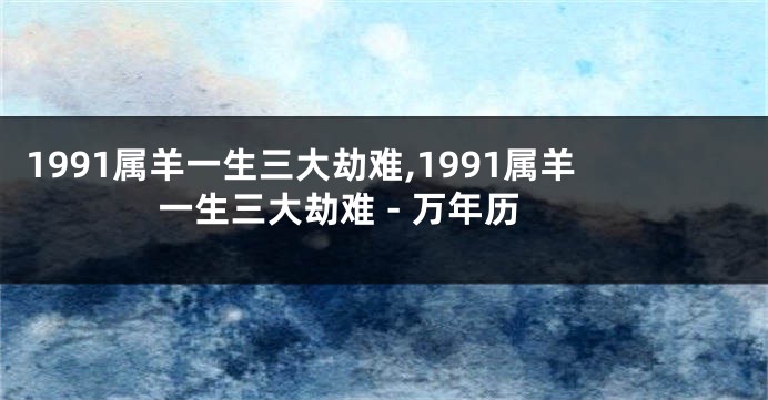 1991属羊一生三大劫难,1991属羊一生三大劫难 - 万年历