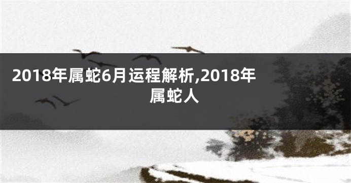 2018年属蛇6月运程解析,2018年属蛇人