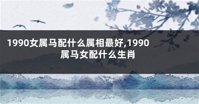 1990女属马配什么属相最好,1990属马女配什么生肖
