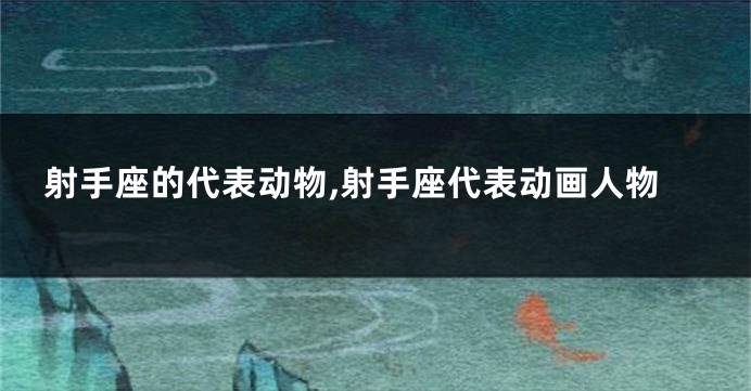 射手座的代表动物,射手座代表动画人物