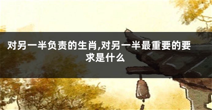 对另一半负责的生肖,对另一半最重要的要求是什么