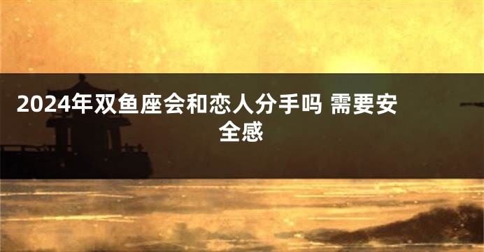 2024年双鱼座会和恋人分手吗 需要安全感