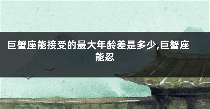 巨蟹座能接受的最大年龄差是多少,巨蟹座能忍