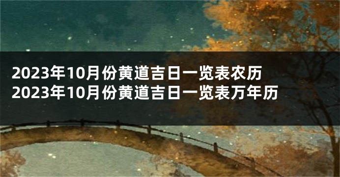 2023年10月份黄道吉日一览表农历 2023年10月份黄道吉日一览表万年历