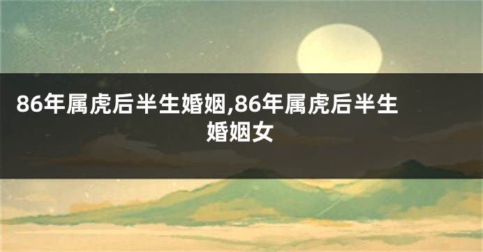 86年属虎后半生婚姻,86年属虎后半生婚姻女