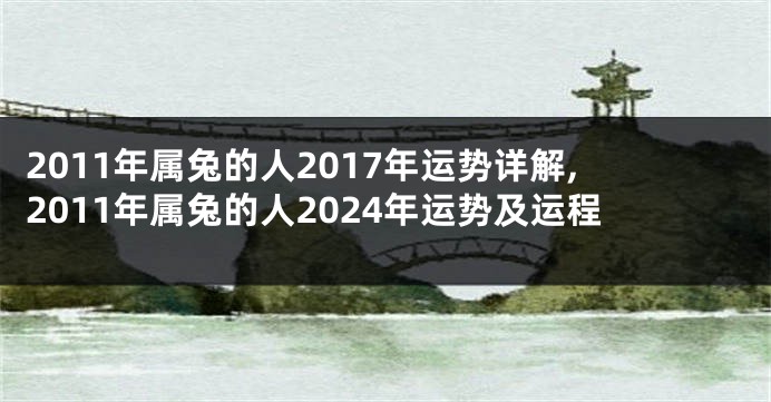 2011年属兔的人2017年运势详解,2011年属兔的人2024年运势及运程