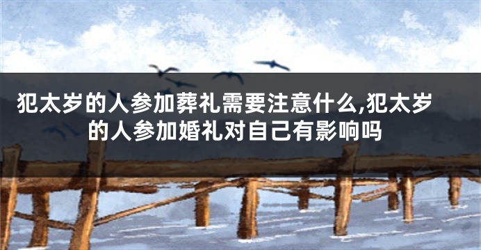 犯太岁的人参加葬礼需要注意什么,犯太岁的人参加婚礼对自己有影响吗