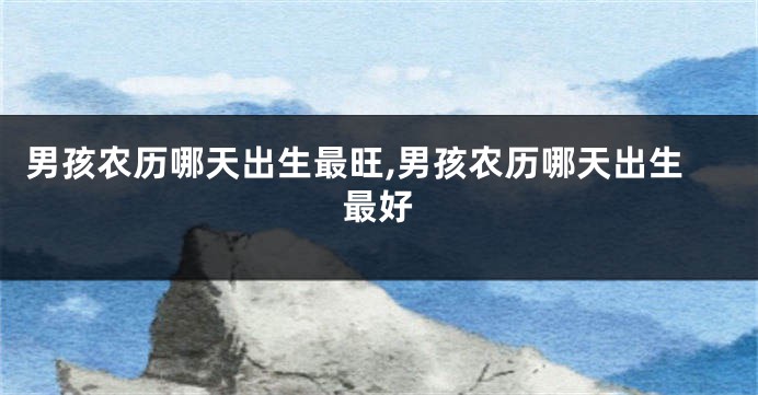 男孩农历哪天出生最旺,男孩农历哪天出生最好