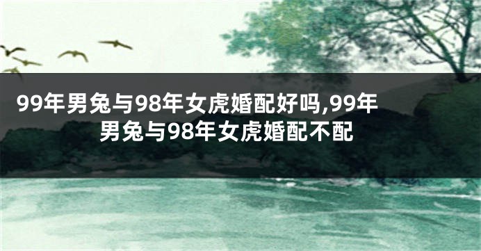 99年男兔与98年女虎婚配好吗,99年男兔与98年女虎婚配不配