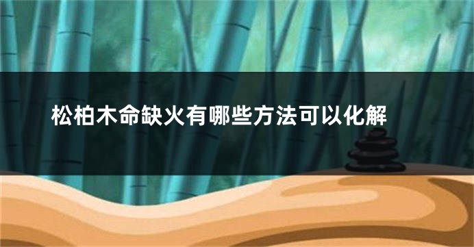 松柏木命缺火有哪些方法可以化解 