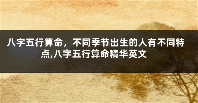 八字五行算命，不同季节出生的人有不同特点,八字五行算命精华英文
