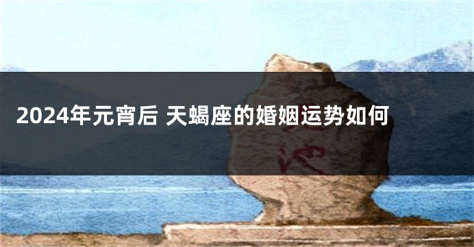 2024年元宵后 天蝎座的婚姻运势如何