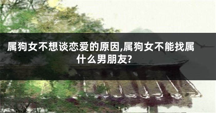 属狗女不想谈恋爱的原因,属狗女不能找属什么男朋友?