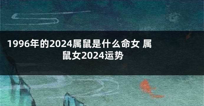 1996年的2024属鼠是什么命女 属鼠女2024运势