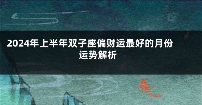 2024年上半年双子座偏财运最好的月份 运势解析