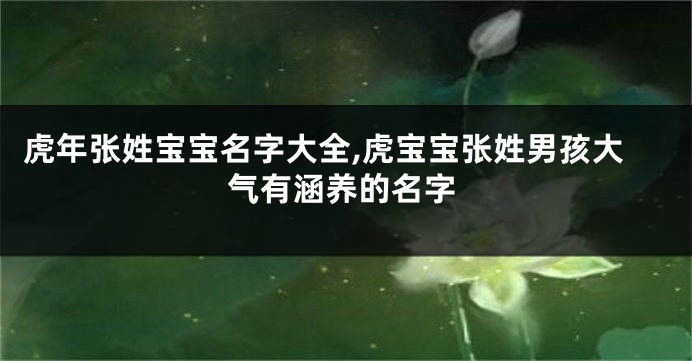 虎年张姓宝宝名字大全,虎宝宝张姓男孩大气有涵养的名字