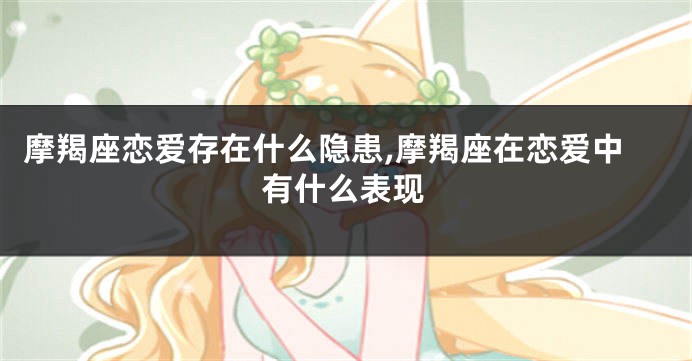 摩羯座恋爱存在什么隐患,摩羯座在恋爱中有什么表现