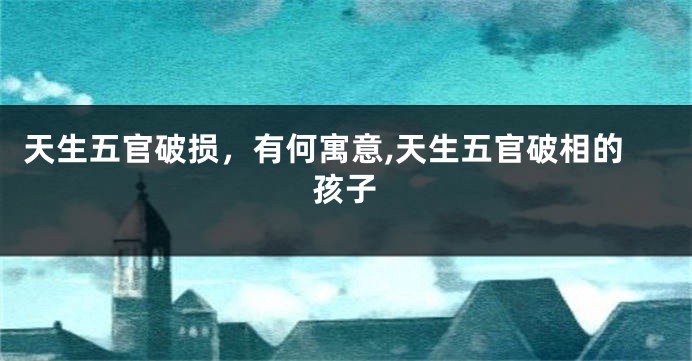 天生五官破损，有何寓意,天生五官破相的孩子