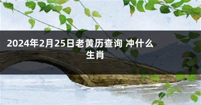 2024年2月25日老黄历查询 冲什么生肖 