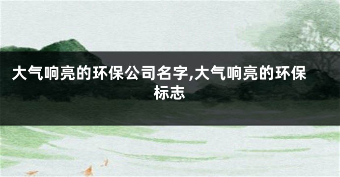 大气响亮的环保公司名字,大气响亮的环保标志
