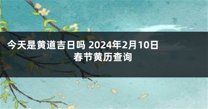 今天是黄道吉日吗 2024年2月10日春节黄历查询