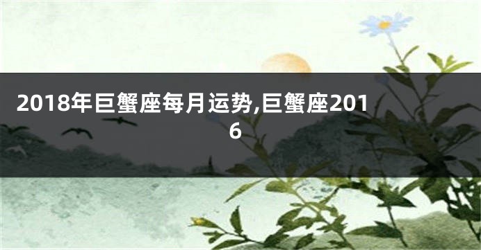 2018年巨蟹座每月运势,巨蟹座2016