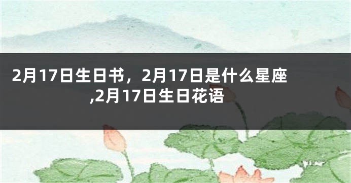 2月17日生日书，2月17日是什么星座,2月17日生日花语