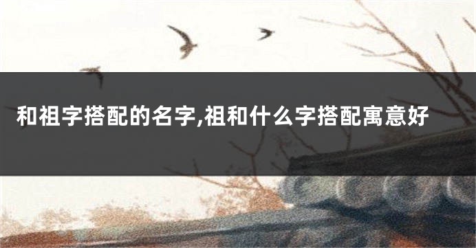 和祖字搭配的名字,祖和什么字搭配寓意好