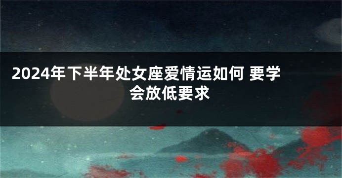 2024年下半年处女座爱情运如何 要学会放低要求
