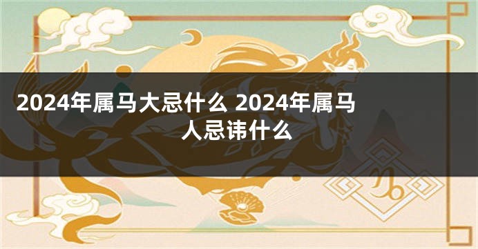 2024年属马大忌什么 2024年属马人忌讳什么