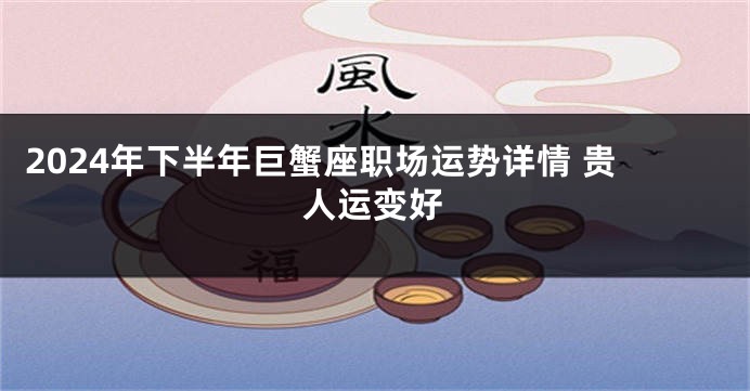 2024年下半年巨蟹座职场运势详情 贵人运变好