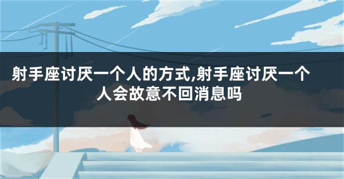 射手座讨厌一个人的方式,射手座讨厌一个人会故意不回消息吗