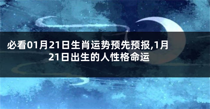 必看01月21日生肖运势预先预报,1月21日出生的人性格命运