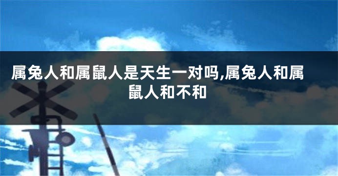属兔人和属鼠人是天生一对吗,属兔人和属鼠人和不和