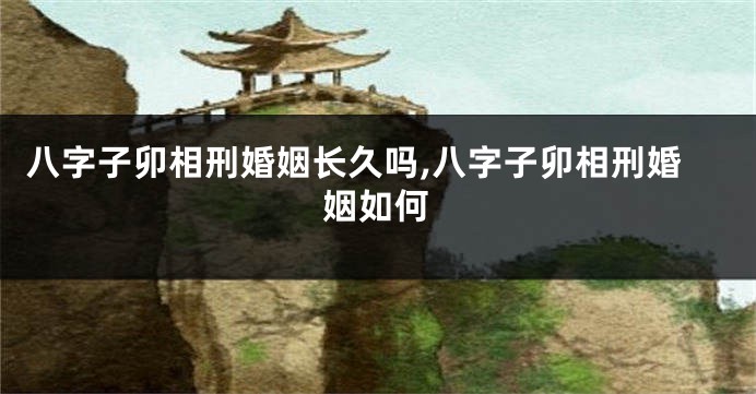 八字子卯相刑婚姻长久吗,八字子卯相刑婚姻如何