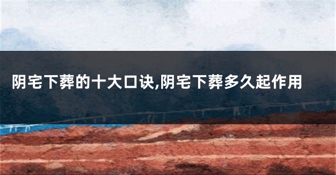 阴宅下葬的十大口诀,阴宅下葬多久起作用
