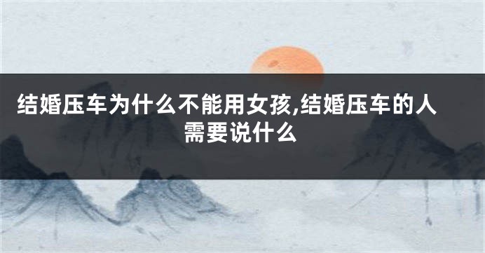 结婚压车为什么不能用女孩,结婚压车的人需要说什么