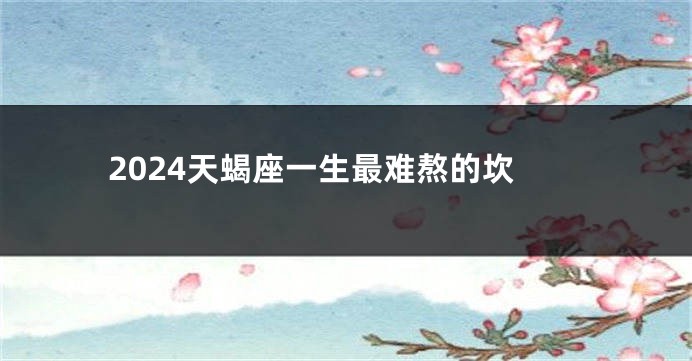 2024天蝎座一生最难熬的坎