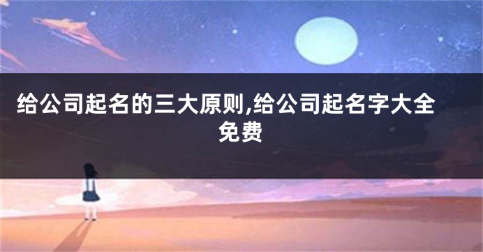 给公司起名的三大原则,给公司起名字大全免费