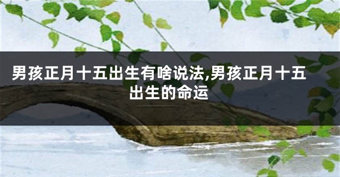 男孩正月十五出生有啥说法,男孩正月十五出生的命运