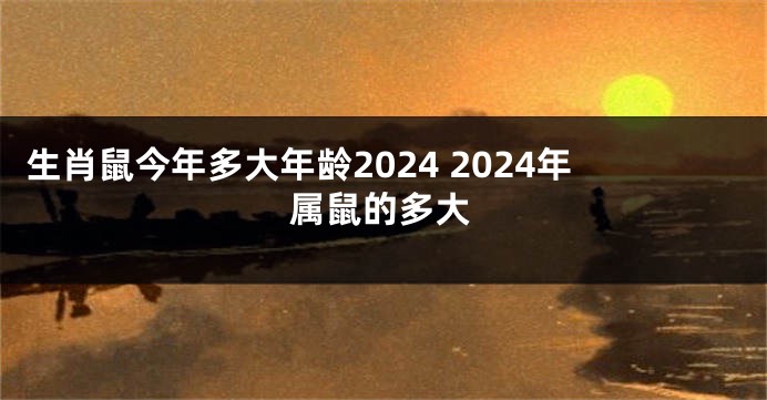 生肖鼠今年多大年龄2024 2024年属鼠的多大