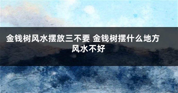 金钱树风水摆放三不要 金钱树摆什么地方风水不好