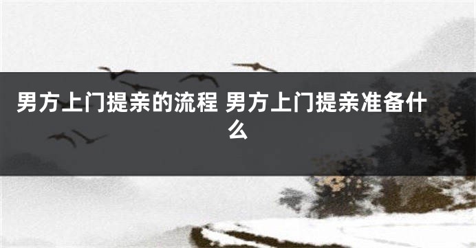 男方上门提亲的流程 男方上门提亲准备什么