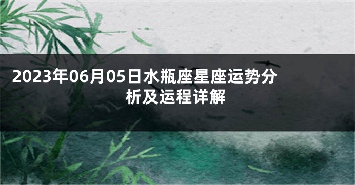 2023年06月05日水瓶座星座运势分析及运程详解