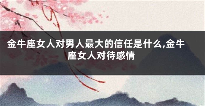 金牛座女人对男人最大的信任是什么,金牛座女人对待感情