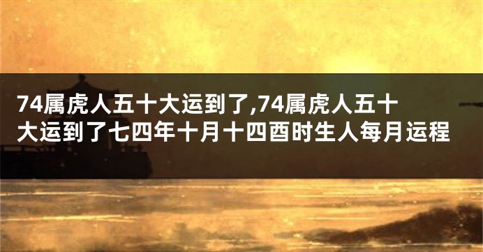 74属虎人五十大运到了,74属虎人五十大运到了七四年十月十四酉时生人每月运程