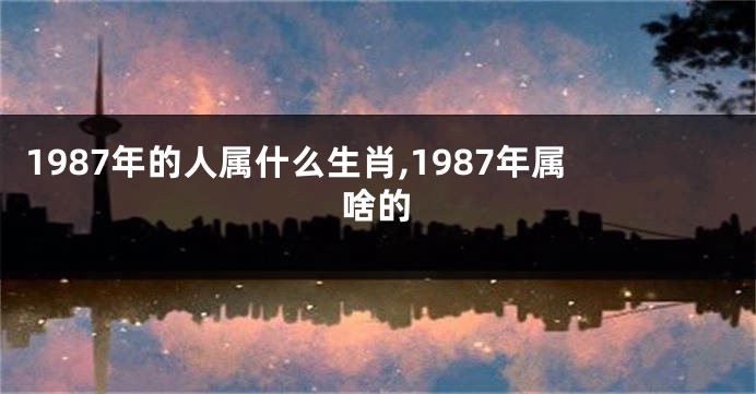 1987年的人属什么生肖,1987年属啥的