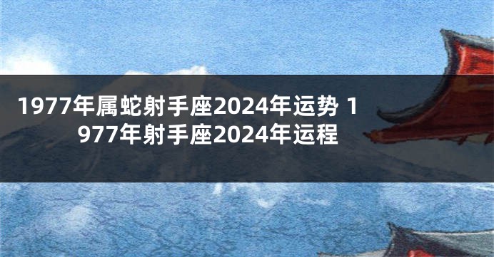 1977年属蛇射手座2024年运势 1977年射手座2024年运程